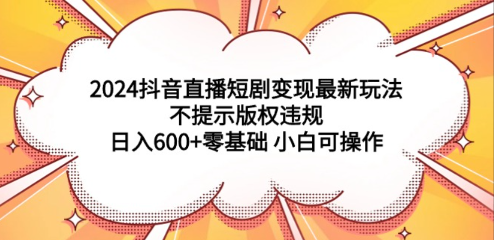 2024抖音直播短剧变现最新玩法，不提示版权违规 日入600+零基础 小白可操作