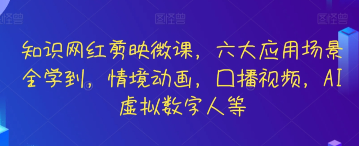 知识网红剪映微课，六大应用场景全学到，情境动画，口播视频，AI虚拟数字人等