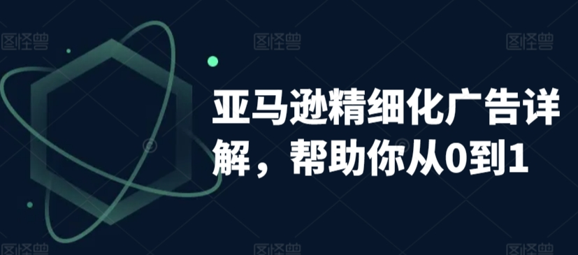 亚马逊精细化广告详解，帮助你从0到1，自动广告权重解读、手动广告打法详解